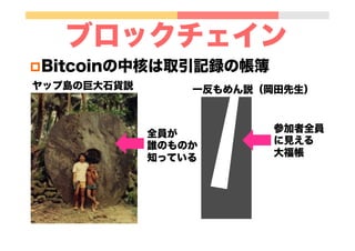 p Bitcoinの中核は取引記録の帳簿
ブロックチェイン
ヤップ島の巨大石貨説
参加者全員
に見える
大福帳
全員が
誰のものか
知っている
一反もめん説（岡田先生）
 
