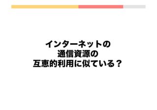 インターネットの
通信資源の
互恵的利用に似ている？
 