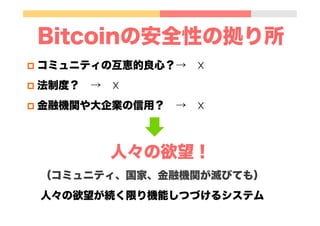 Bitcoinの安全性の拠り所
p  コミュニティの互恵的良心？→ ☓
p  法制度？ → ☓
p  金融機関や大企業の信用？ → ☓
人々の欲望！
（コミュニティ、国家、金融機関が滅びても）
人々の欲望が続く限り機能しつづけるシステム
 