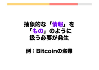 抽象的な「情報」を
「もの」のように
扱う必要が発生
例：Bitcoinの盗難
 