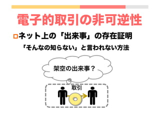 p ネット上の「出来事」の存在証明
「そんなの知らない」と言われない方法
電子的取引の非可逆性
取引
架空の出来事？
 