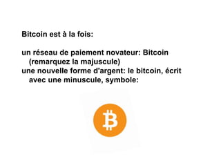 Bitcoin est à la fois:
un réseau de paiement novateur: Bitcoin
(remarquez la majuscule)
une nouvelle forme d'argent: le bitcoin, écrit
avec une minuscule, symbole:
 
