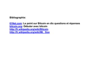 Bibliographie:
01Net.com: Le point sur Bitcoin en dix questions et réponses
bitcoin.org: Débuter avec bitcoin
http://fr.wikipedia.org/wiki/Bitcoin
http://fr.wikipedia.org/wiki/Mt._Gox
 