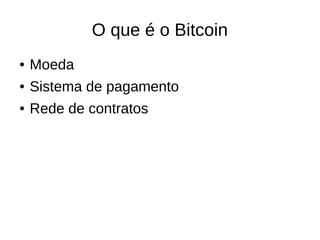 O que é o Bitcoin
● Moeda
● Sistema de pagamento
● Rede de contratos
 