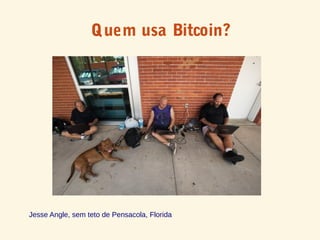 Quem usa Bitcoin?
Jesse Angle, sem teto de Pensacola, Florida
 