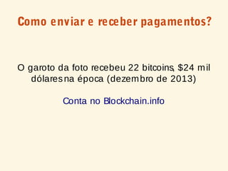 Como enviar e receber pagamentos?
O garoto da foto recebeu 22 bitcoins, $24 mil
dólaresna época (dezembro de 2013)
Conta no Blockchain.info
 