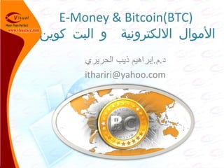 E-Money & Bitcoin(BTC)
‫كوين‬ ‫البت‬ ‫و‬ ‫اللكترونية‬ ‫الموال‬
‫الحريري‬ ‫ذيب‬ ‫د.م.إبراهيم‬
ithariri@yahoo.com
 