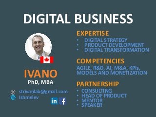 IVANO
PhD, MBA
EXPERTISE
• DIGITAL STRATEGY
• PRODUCT DEVELOPMENT
• DIGITAL TRANSFORMATION
COMPETENCIES
AGILE, R&D, AI, M&A, KPIs,
MODELS AND MONETIZATION
PARTNERSHIP
strivanlab@gmail.com • CONSULTING
• HEAD OF PRODUCT
• MENTOR
• SPEAKER
Ishmelev
DIGITAL BUSINESS
 