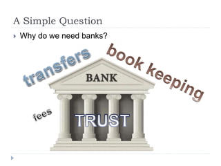 A Simple Question
 Why do we need banks?
 