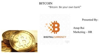 BITCOIN
“Bitcoin: Be your own bank”
Presented By-
Anup Rai
Marketing – HR
 