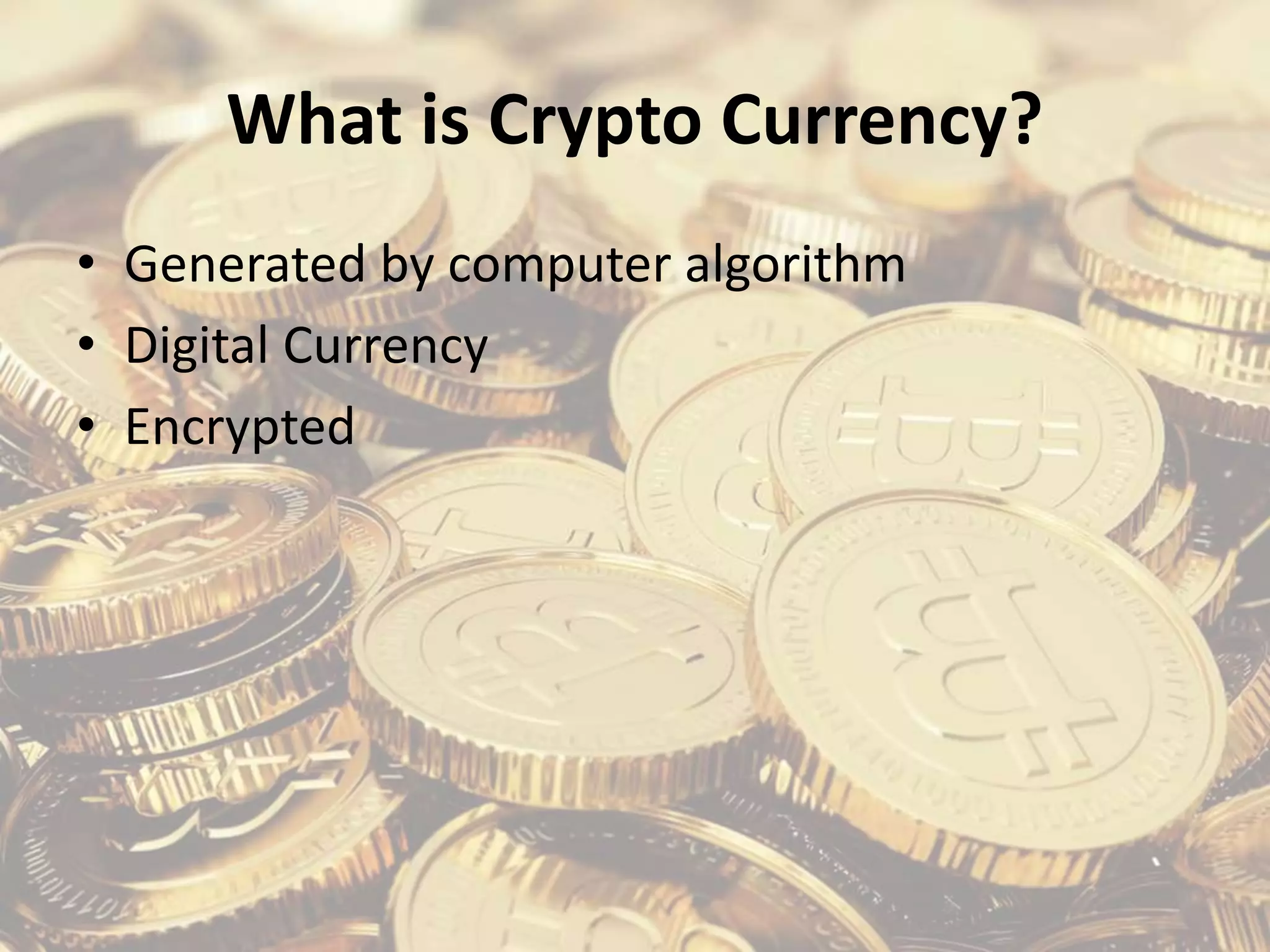 What is Crypto Currency?
• Generated by computer algorithm
• Digital Currency
• Encrypted
 
