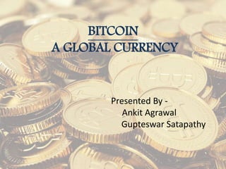 BITCOIN
A GLOBAL CURRENCY
Presented By -
Ankit Agrawal
Gupteswar Satapathy
 