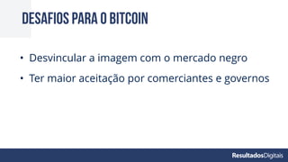 Desafios para o bitcoin
• Desvincular a imagem com o mercado negro
• Ter maior aceitação por comerciantes e governos
 