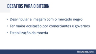 Desafios para o bitcoin
• Desvincular a imagem com o mercado negro
• Ter maior aceitação por comerciantes e governos
• Estabilização da moeda
 