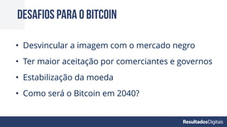 Desafios para o bitcoin
• Desvincular a imagem com o mercado negro
• Ter maior aceitação por comerciantes e governos
• Estabilização da moeda
• Como será o Bitcoin em 2040?
 