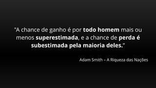"A chance de ganho é por todo homem mais ou
menos superestimada, e a chance de perda é
subestimada pela maioria deles.”
Adam Smith – A Riqueza das Nações
 