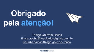 Obrigado
pela atenção!
Thiago Gouveia Rocha
thiago.rocha@resultadosdigitais.com.br
linkedin.com/in/thiago-gouveia-rocha
 