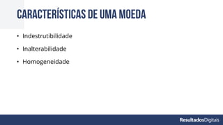 • Indestrutibilidade
• Inalterabilidade
• Homogeneidade
Características de uma moeda
 
