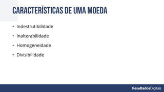 • Indestrutibilidade
• Inalterabilidade
• Homogeneidade
• Divisibilidade
Características de uma moeda
 