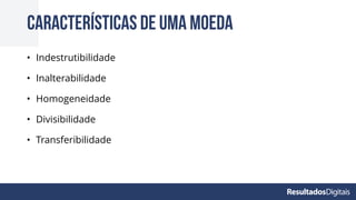 • Indestrutibilidade
• Inalterabilidade
• Homogeneidade
• Divisibilidade
• Transferibilidade
Características de uma moeda
 