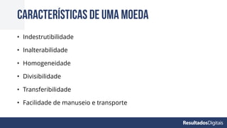 • Indestrutibilidade
• Inalterabilidade
• Homogeneidade
• Divisibilidade
• Transferibilidade
• Facilidade de manuseio e transporte
Características de uma moeda
 