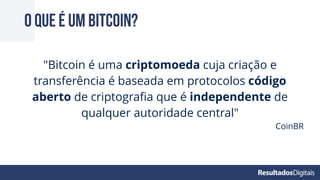 O que é um bitcoin?
"Bitcoin é uma criptomoeda cuja criação e
transferência é baseada em protocolos código
aberto de criptograﬁa que é independente de
qualquer autoridade central"
CoinBR
 