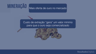 Mineração Mais oferta de ouro no mercado
Custo de extração “gera” um valor mínimo
para que o ouro seja comercializado
 