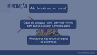 Mineração Mais oferta de ouro no mercado
Custo de extração “gera” um valor mínimo
para que o ouro seja comercializado
Mineradores são recompensados
pela extração
 