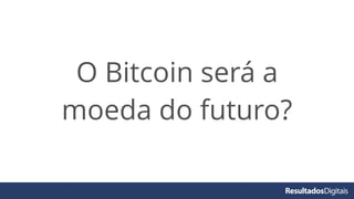 O Bitcoin será a
moeda do futuro?
 