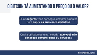 O Bitcoin tá aumentando o preço ou o valor?
Quais lugares você consegue comprar produtos
para suprir as suas necessidades?
Qual a utilidade de uma “moeda” que você não
consegue comprar bens ou serviços?
 