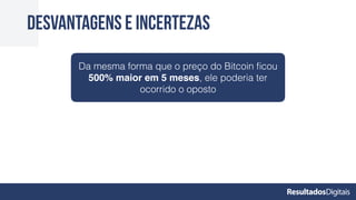 desvantagens e incertezas
Da mesma forma que o preço do Bitcoin ﬁcou
500% maior em 5 meses, ele poderia ter
ocorrido o oposto
 