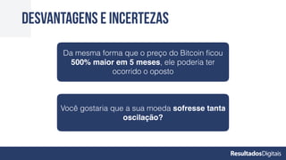 desvantagens e incertezas
Da mesma forma que o preço do Bitcoin ﬁcou
500% maior em 5 meses, ele poderia ter
ocorrido o oposto
Você gostaria que a sua moeda sofresse tanta
oscilação?
 