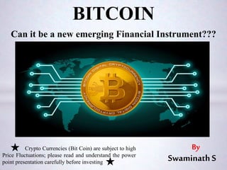 BITCOIN
Can it be a new emerging Financial Instrument???
By
SwaminathS
Crypto Currencies (Bit Coin) are subject to high
Price Fluctuations; please read and understand the power
point presentation carefully before investing
 