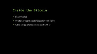 Inside the Bitcoin
• Bitcoin Wallet
• Private Key (34 Characteristics start with 1 or 3)
• Public Key (51 Characteristics start with 5)
 