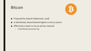 Bitcoin
■ Proposed by Satoshi Nakamoto, 2008
■ A distributed, decentralized digital currency system
■ Effectively a bank r...