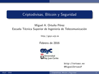 Criptodivisas, Bitcoin y Seguridad
Miguel A. Ortu˜no P´erez
Escuela T´ecnica Superior de Ingenier´ıa de Telecomunicaci´on
http://gsyc.urjc.es
Febrero de 2016
http://ortuno.es
@MiguelOrtunoP
GSyC - 2016 Criptodivisas, Bitcoin y Seguridad 1
 