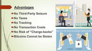 Advantages
No Third-Party Seizure
No Taxes
No Tracking
No Transaction Costs
No Risk of “Charge-backs”
Bitcoins Cannot be Stolen
 