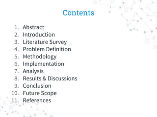 Contents
1. Abstract
2. Introduction
3. Literature Survey
4. Problem Definition
5. Methodology
6. Implementation
7. Analysis
8. Results & Discussions
9. Conclusion
10. Future Scope
11. References
 