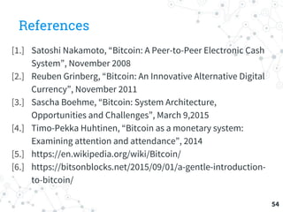References
[1.] Satoshi Nakamoto, “Bitcoin: A Peer-to-Peer Electronic Cash
System”, November 2008
[2.] Reuben Grinberg, “B...