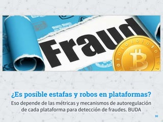 ¿Es posible estafas y robos en plataformas?
Eso depende de las métricas y mecanismos de autoregulación
de cada plataforma para detección de fraudes. BUDA
30
 