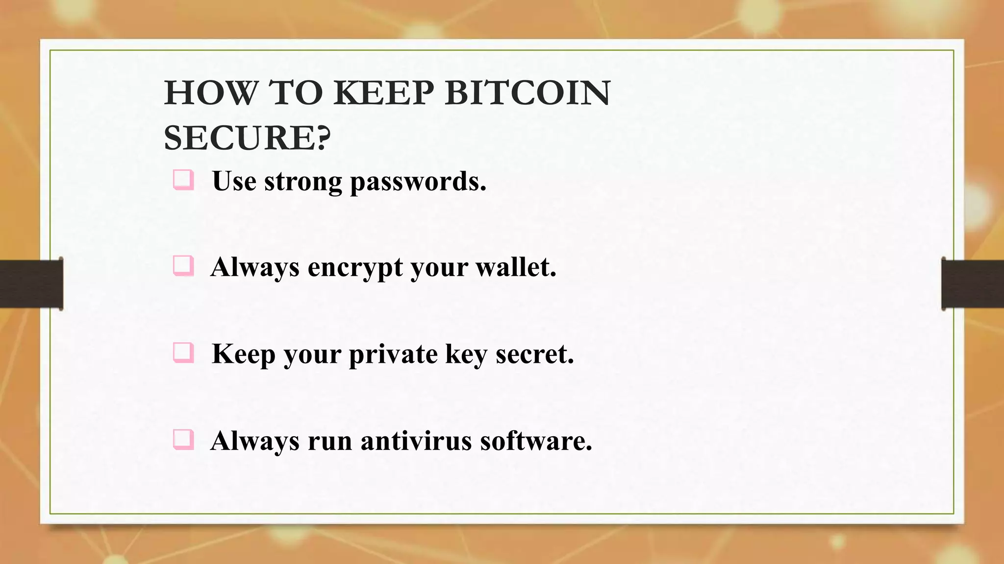 HOW TO KEEP BITCOIN
SECURE?
 Use strong passwords.
 Always encrypt your wallet.
 Keep your private key secret.
 Always run antivirus software.
 
