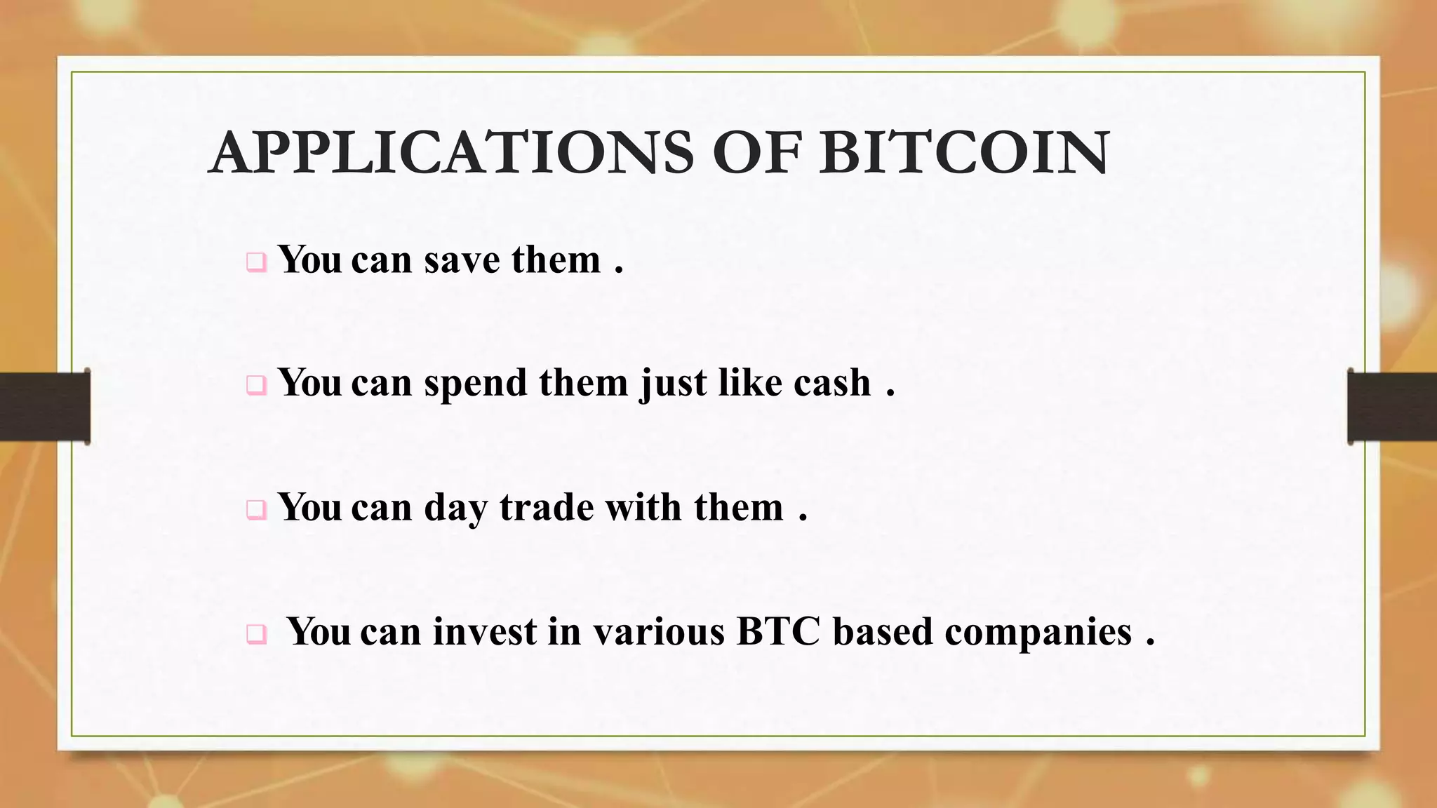 APPLICATIONS OF BITCOIN
 You can save them .
 You can spend them just like cash .
 You can day trade with them .
 You can invest in various BTC based companies .
 