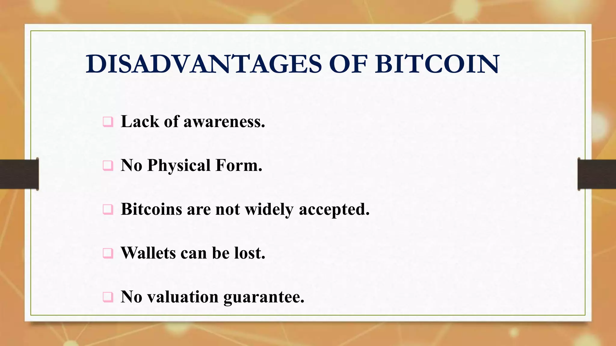 DISADVANTAGES OF BITCOIN
 Lack of awareness.
 No Physical Form.
 Bitcoins are not widely accepted.
 Wallets can be lost.
 No valuation guarantee.
 