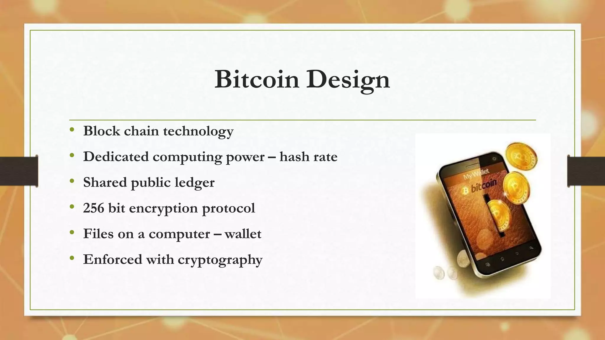 Bitcoin Design
• Block chain technology
• Dedicated computing power – hash rate
• Shared public ledger
• 256 bit encryption protocol
• Files on a computer – wallet
• Enforced with cryptography
 