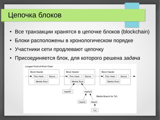 Цепочка блоков
● Все транзакции хранятся в цепочке блоков (blockchain)
● Блоки расположены в хронологическом порядке
● Участники сети продлевают цепочку
● Присоединяется блок, для которого решена задача
 