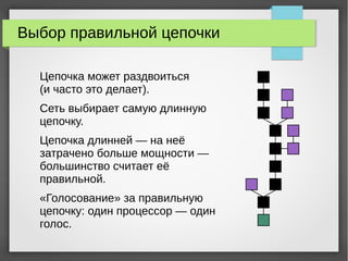 Выбор правильной цепочки
Цепочка может раздвоиться
(и часто это делает).
Сеть выбирает самую длинную
цепочку.
Цепочка длинней — на неё
затрачено больше мощности —
большинство считает её
правильной.
«Голосование» за правильную
цепочку: один процессор — один
голос.
 