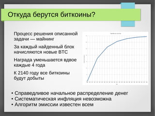 Откуда берутся биткоины?
Процесс решения описанной
задачи — майнинг
За каждый найденный блок
начисляются новые BTC
Награда уменьшается вдвое
каждые 4 года
К 2140 году все биткоины
будут добыты
● Справедливое начальное распределение денег
● Систематическая инфляция невозможна
● Алгоритм эмиссии известен всем
 