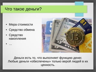 Что такое деньги?
● Мера стоимости
● Средство обмена
● Средство
накопления
● …
Деньги есть то, что выполняет функцию денег.
Любые деньги «обеспечены» только верой людей в их
ценность.
 