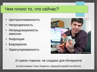 Чем плохо то, что сейчас?
● Централизованность
● Непрозрачность
● Непредсказуемость
эмиссии
● Инфляция
● Бюрократия
● Зарегулированность
И самое главное: не создано для Интернета!
(на фотографии Гэвин Андрисен, ведущий разработчик Bitcoin)
 
