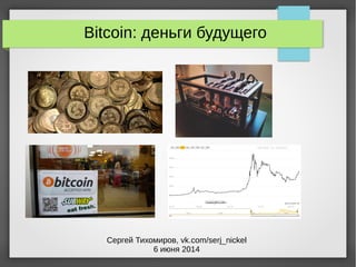 Bitcoin: деньги будущего
Сергей Тихомиров, vk.com/serj_nickel
6 июня 2014
 